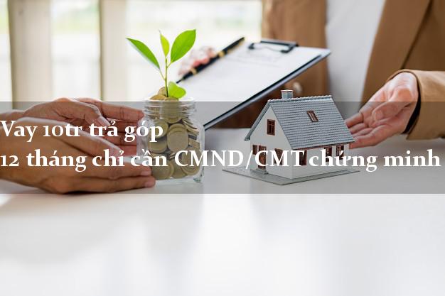 Vay 10tr trả góp 12 tháng chỉ cần CMND/CMT chứng minh thư