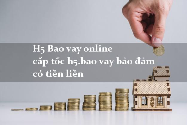 H5 Bao vay online cấp tốc h5.bao vay bảo đảm có tiền liền